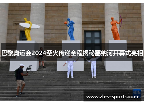 巴黎奥运会2024圣火传递全程揭秘塞纳河开幕式亮相 巴黎奥运会2024圣火传递全程揭秘塞纳河开幕式亮相