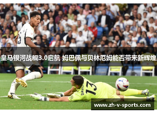 皇马银河战舰3.0启航 姆巴佩与贝林厄姆能否带来新辉煌 皇马银河战舰3.0启航 姆巴佩与贝林厄姆能否带来新辉煌
