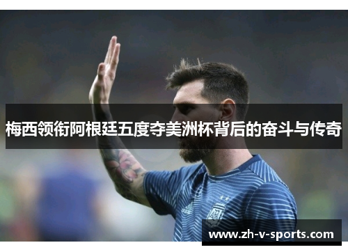 梅西领衔阿根廷五度夺美洲杯背后的奋斗与传奇 梅西领衔阿根廷五度夺美洲杯背后的奋斗与传奇