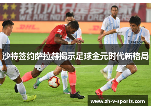 沙特签约萨拉赫揭示足球金元时代新格局 沙特签约萨拉赫揭示足球金元时代新格局