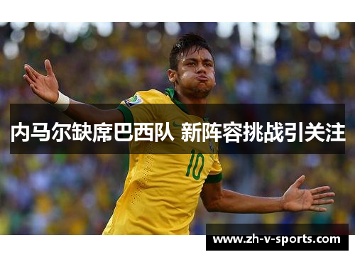 内马尔缺席巴西队 新阵容挑战引关注 内马尔缺席巴西队 新阵容挑战引关注