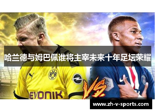 哈兰德与姆巴佩谁将主宰未来十年足坛荣耀 哈兰德与姆巴佩谁将主宰未来十年足坛荣耀