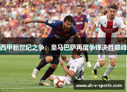 西甲新世纪之争:皇马巴萨再度争锋决胜巅峰 西甲新世纪之争:皇马巴萨再度争锋决胜巅峰