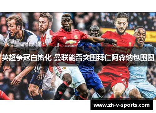 英超争冠白热化 曼联能否突围拜仁阿森纳包围圈 英超争冠白热化 曼联能否突围拜仁阿森纳包围圈