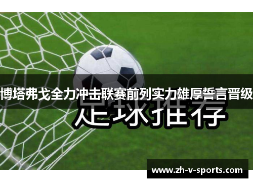 博塔弗戈全力冲击联赛前列实力雄厚誓言晋级 博塔弗戈全力冲击联赛前列实力雄厚誓言晋级
