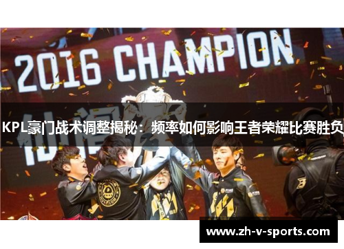 KPL豪门战术调整揭秘:频率如何影响王者荣耀比赛胜负 KPL豪门战术调整揭秘:频率如何影响王者荣耀比赛胜负