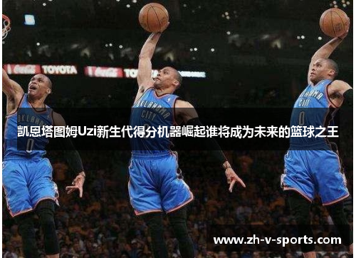 凯恩塔图姆Uzi新生代得分机器崛起谁将成为未来的篮球之王 凯恩塔图姆Uzi新生代得分机器崛起谁将成为未来的篮球之王