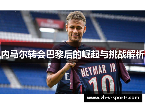 内马尔转会巴黎后的崛起与挑战解析 内马尔转会巴黎后的崛起与挑战解析
