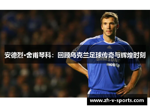 安德烈·舍甫琴科：回顾乌克兰足球传奇与辉煌时刻