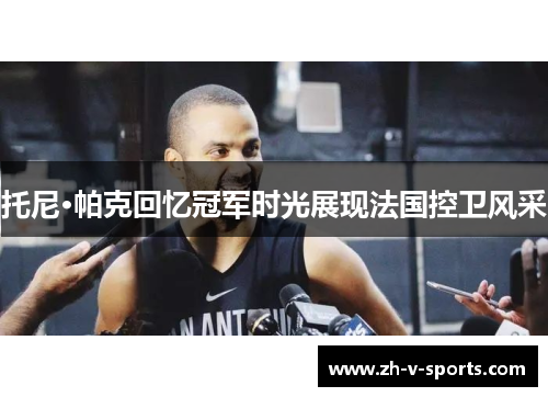 托尼·帕克回忆冠军时光展现法国控卫风采 托尼·帕克回忆冠军时光展现法国控卫风采